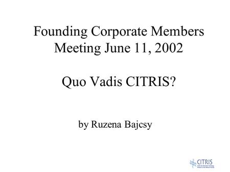 Founding Corporate Members Meeting June 11, 2002 Quo Vadis CITRIS? by Ruzena Bajcsy.