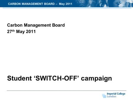 Carbon Management Board 27 th May 2011 Student ‘SWITCH-OFF’ campaign CARBON MANAGEMENT BOARD – May 2011.