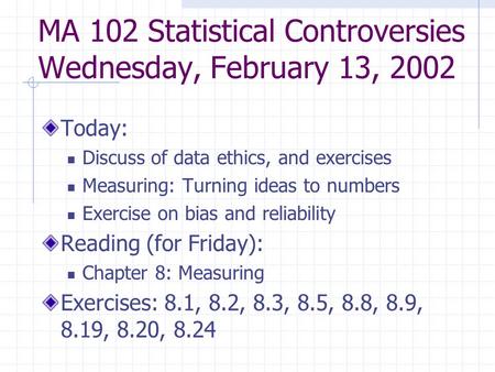 MA 102 Statistical Controversies Wednesday, February 13, 2002 Today: Discuss of data ethics, and exercises Measuring: Turning ideas to numbers Exercise.