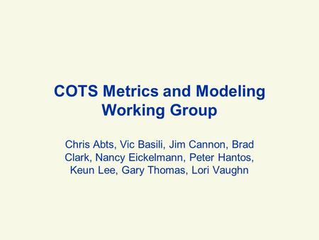 COTS Metrics and Modeling Working Group Chris Abts, Vic Basili, Jim Cannon, Brad Clark, Nancy Eickelmann, Peter Hantos, Keun Lee, Gary Thomas, Lori Vaughn.