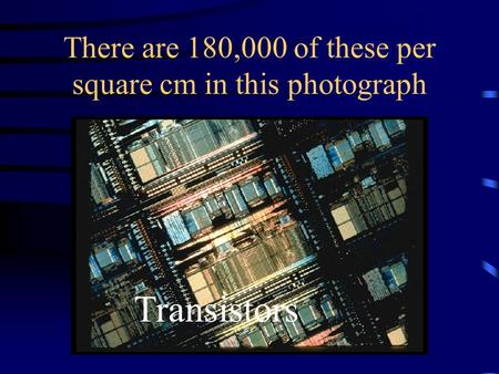There are 180,000 of these per square cm in this photograph Transistors.