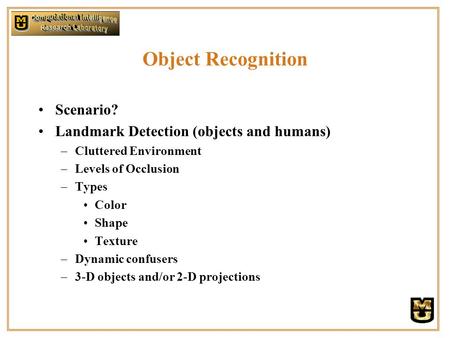 Object Recognition Scenario? Landmark Detection (objects and humans) –Cluttered Environment –Levels of Occlusion –Types Color Shape Texture –Dynamic confusers.