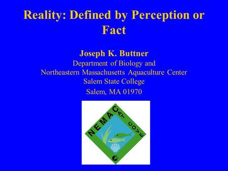 Reality: Defined by Perception or Fact Joseph K. Buttner Department of Biology and Northeastern Massachusetts Aquaculture Center Salem State College Salem,