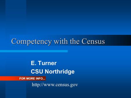 Competency with the Census E. Turner CSU Northridge FOR MORE INFO...