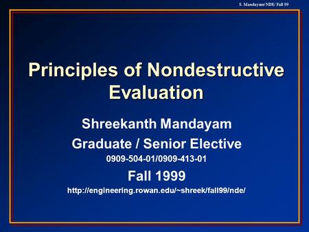 S. Mandayam/ NDE/ Fall 99 Principles of Nondestructive Evaluation Shreekanth Mandayam Graduate / Senior Elective 0909-504-01/0909-413-01 Fall 1999