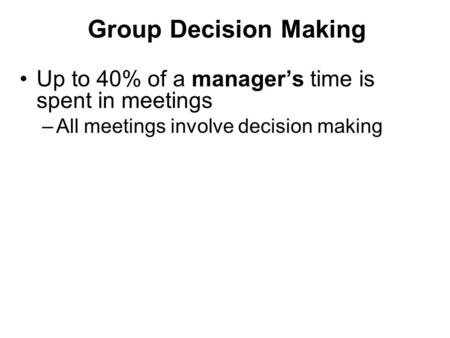 Group Decision Making Up to 40% of a manager’s time is spent in meetings –All meetings involve decision making.