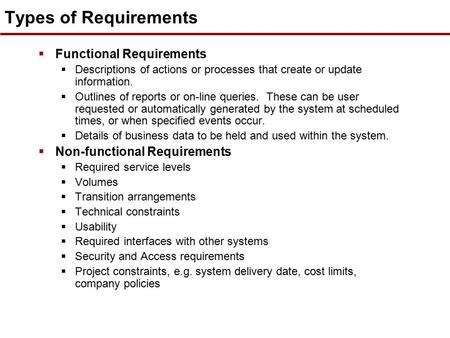 Types of Requirements  Functional Requirements  Descriptions of actions or processes that create or update information.  Outlines of reports or on-line.