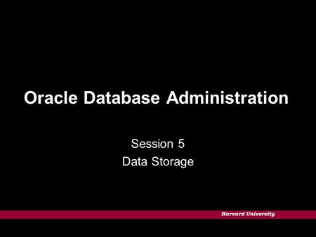 Harvard University Oracle Database Administration Session 5 Data Storage.