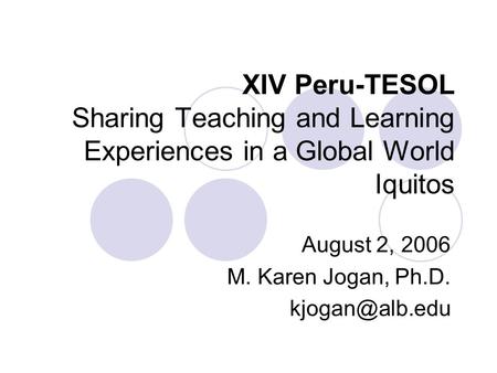 XIV Peru-TESOL Sharing Teaching and Learning Experiences in a Global World Iquitos August 2, 2006 M. Karen Jogan, Ph.D.
