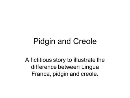 Pidgin and Creole A fictitious story to illustrate the difference between Lingua Franca, pidgin and creole.