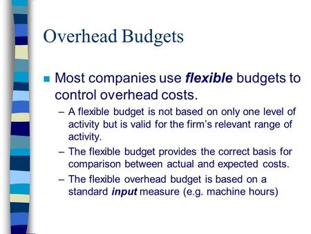 Overhead Budgets n Most companies use flexible budgets to control overhead costs. –A flexible budget is not based on only one level of activity but is.