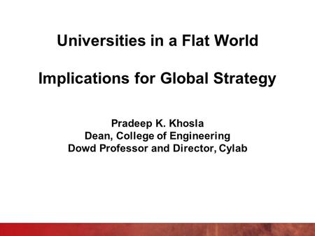 Universities in a Flat World Implications for Global Strategy Pradeep K. Khosla Dean, College of Engineering Dowd Professor and Director, Cylab.