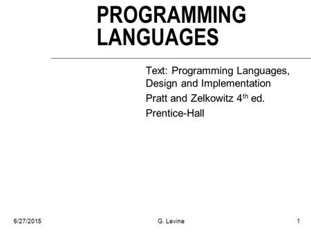 6/27/2015G. Levine1 PROGRAMMING LANGUAGES Text: Programming Languages, Design and Implementation Pratt and Zelkowitz 4 th ed. Prentice-Hall.