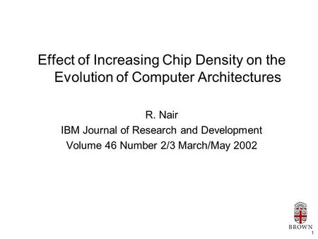 1 Effect of Increasing Chip Density on the Evolution of Computer Architectures R. Nair IBM Journal of Research and Development Volume 46 Number 2/3 March/May.