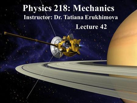 Physics 218: Mechanics Instructor: Dr. Tatiana Erukhimova Lecture 42.