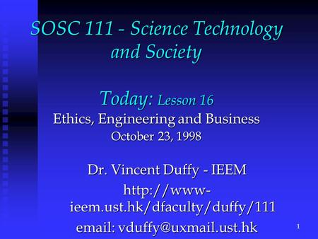 SOSC 111 - Science Technology and Society Today: Lesson 16 Ethics, Engineering and Business October 23, 1998 Dr. Vincent Duffy - IEEM  ieem.ust.hk/dfaculty/duffy/111.