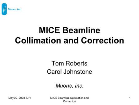May 22, 2008 TJRMICE Beamline Collimation and Correction 1 Tom Roberts Carol Johnstone Muons, Inc.