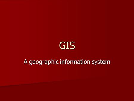GIS A geographic information system. A GIS is most often associated with a map. A GIS is most often associated with a map. The map is a display of a data.