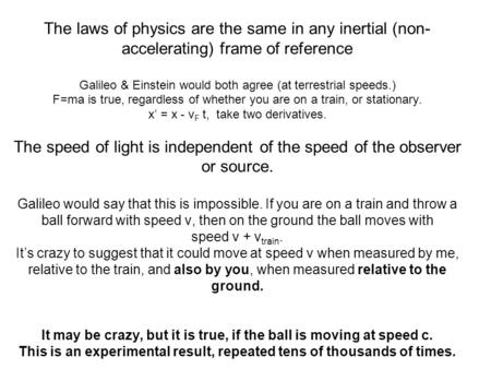 The laws of physics are the same in any inertial (non- accelerating) frame of reference Galileo & Einstein would both agree (at terrestrial speeds.) F=ma.