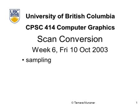 University of British Columbia CPSC 414 Computer Graphics © Tamara Munzner 1 Scan Conversion Week 6, Fri 10 Oct 2003 sampling.