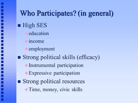 Who Participates? (in general) High SES  education  income  employment Strong political skills (efficacy)  Instrumental participation  Expressive.