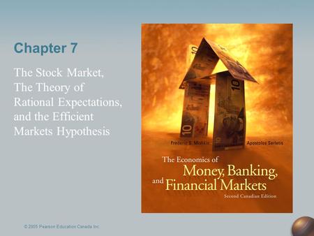 Chapter 7 The Stock Market, The Theory of Rational Expectations, and the Efficient Markets Hypothesis © 2005 Pearson Education Canada Inc.