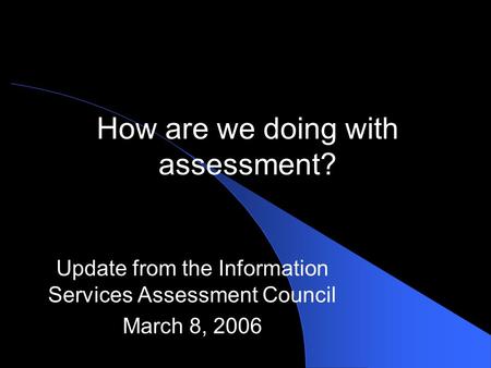 How are we doing with assessment? Update from the Information Services Assessment Council March 8, 2006.