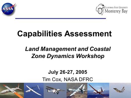 Capabilities Assessment Land Management and Coastal Zone Dynamics Workshop July 26-27, 2005 Tim Cox, NASA DFRC.