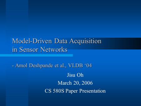 Model-Driven Data Acquisition in Sensor Networks - Amol Deshpande et al., VLDB ‘04 Jisu Oh March 20, 2006 CS 580S Paper Presentation.