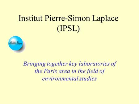 Institut Pierre-Simon Laplace (IPSL) Bringing together key laboratories of the Paris area in the field of environmental studies.