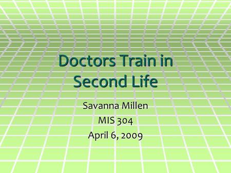 Doctors Train in Second Life Savanna Millen MIS 304 April 6, 2009.