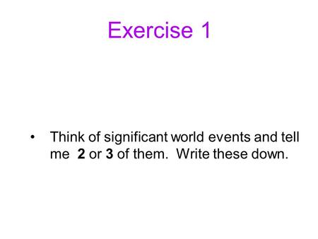 Exercise 1 Think of significant world events and tell me 2 or 3 of them. Write these down.