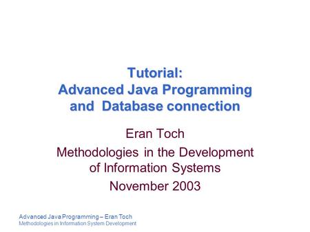 Advanced Java Programming – Eran Toch Methodologies in Information System Development Tutorial: Advanced Java Programming and Database connection Eran.