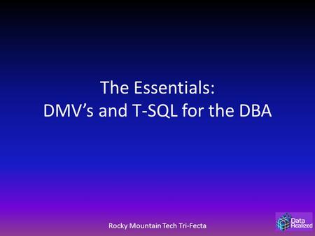 The Essentials: DMV’s and T-SQL for the DBA Rocky Mountain Tech Tri-Fecta.