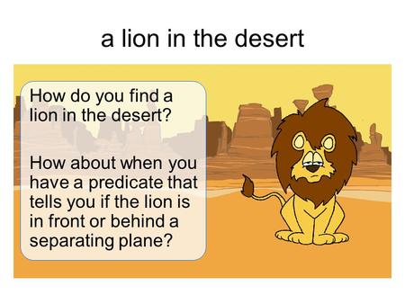 A lion in the desert How do you find a lion in the desert? How about when you have a predicate that tells you if the lion is in front or behind a separating.