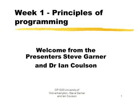 CP1020 University of Wolverhampton - Steve Garner and Ian Coulson1 Week 1 - Principles of programming Welcome from the Presenters Steve Garner and Dr Ian.