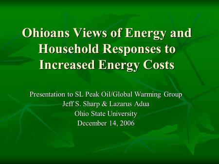 Ohioans Views of Energy and Household Responses to Increased Energy Costs Presentation to SL Peak Oil/Global Warming Group Jeff S. Sharp & Lazarus Adua.