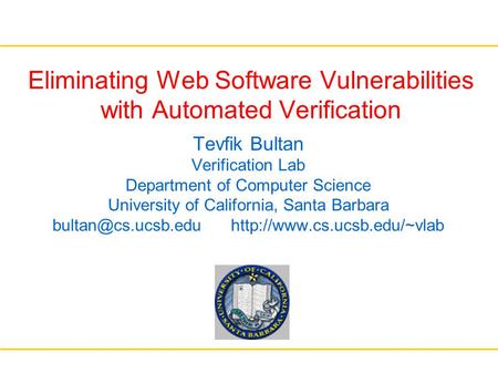 Eliminating Web Software Vulnerabilities with Automated Verification Tevfik Bultan Verification Lab Department of Computer Science University of California,