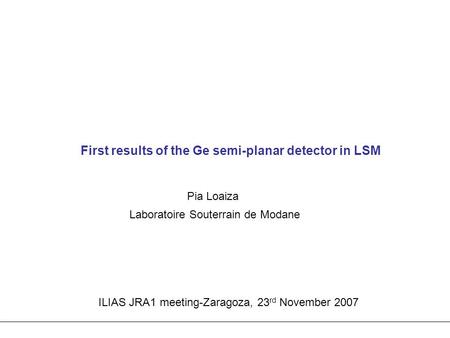 First results of the Ge semi-planar detector in LSM ILIAS JRA1 meeting-Zaragoza, 23 rd November 2007 Pia Loaiza Laboratoire Souterrain de Modane.