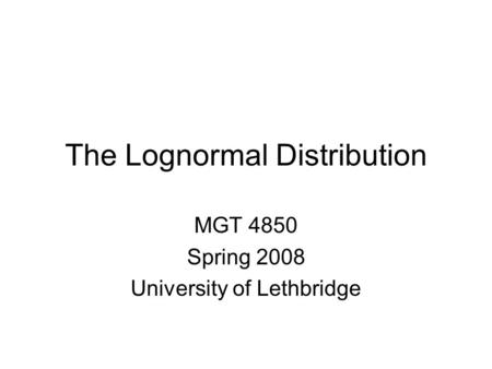 The Lognormal Distribution MGT 4850 Spring 2008 University of Lethbridge.