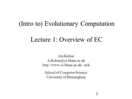 1 (Intro to) Evolutionary Computation Lecture 1: Overview of EC Ata Kaban  School of Computer Science.