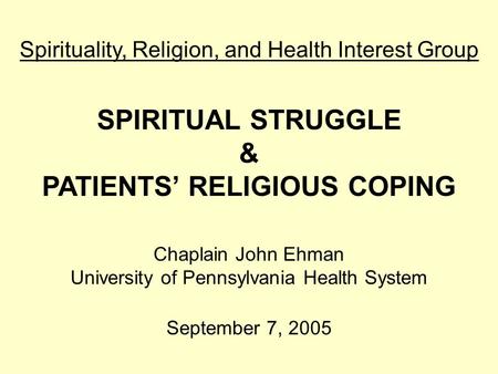 Spirituality, Religion, and Health Interest Group SPIRITUAL STRUGGLE & PATIENTS’ RELIGIOUS COPING Chaplain John Ehman University of Pennsylvania Health.