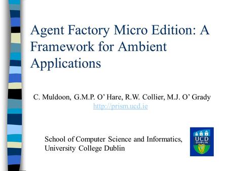 Agent Factory Micro Edition: A Framework for Ambient Applications C. Muldoon, G.M.P. O’ Hare, R.W. Collier, M.J. O’ Grady  School of.