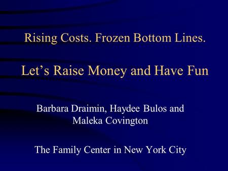 Rising Costs. Frozen Bottom Lines. Let’s Raise Money and Have Fun Barbara Draimin, Haydee Bulos and Maleka Covington The Family Center in New York City.