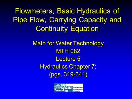 Flowmeters, Basic Hydraulics of Pipe Flow, Carrying Capacity and Continuity Equation Math for Water Technology MTH 082 Lecture 5 Hydraulics Chapter 7;