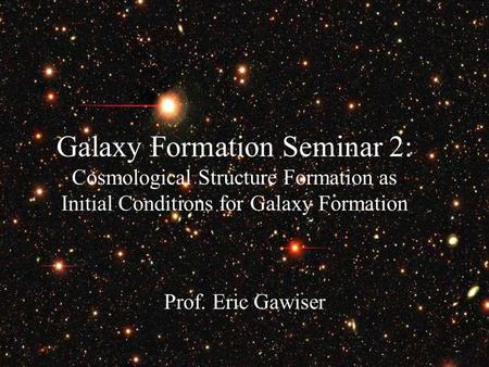 Prof. Eric Gawiser Galaxy Formation Seminar 2: Cosmological Structure Formation as Initial Conditions for Galaxy Formation.