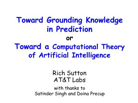 Toward Grounding Knowledge in Prediction or Toward a Computational Theory of Artificial Intelligence Rich Sutton AT&T Labs with thanks to Satinder Singh.