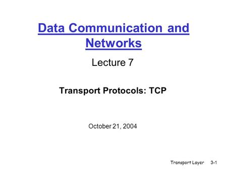 Transport Layer3-1 Data Communication and Networks Lecture 7 Transport Protocols: TCP October 21, 2004.