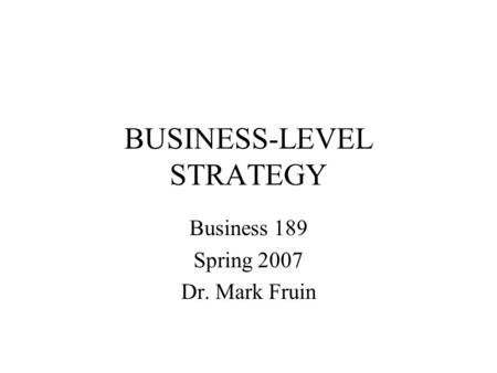 BUSINESS-LEVEL STRATEGY Business 189 Spring 2007 Dr. Mark Fruin.