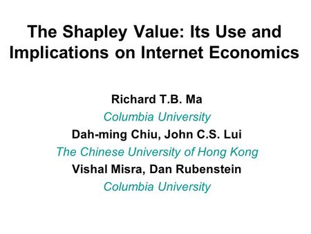 The Shapley Value: Its Use and Implications on Internet Economics Richard T.B. Ma Columbia University Dah-ming Chiu, John C.S. Lui The Chinese University.